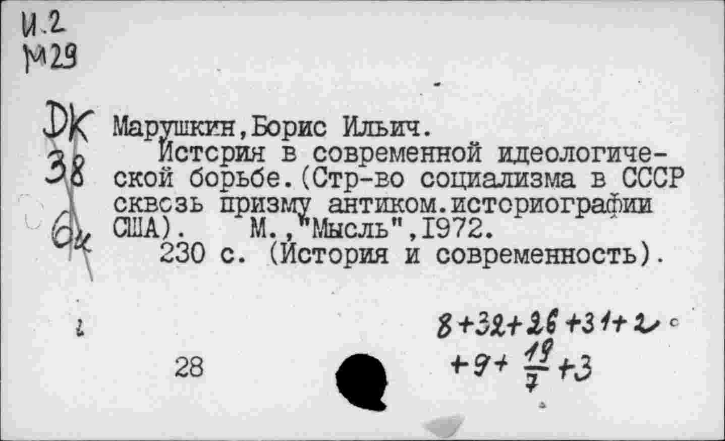 ﻿и г >*23
Марушкин,Борис Ильич.
Истерия в современной идеологиче-ской борьбе.(Стр-во социализма в СССР А сквозь призму антиком.историографии А, США). М. /Мысль" ,1972.
230 с. (История и современность).
I

28